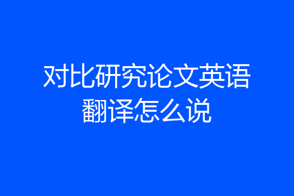 对比研究论文英语翻译怎么说