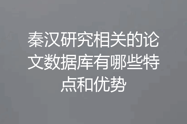 秦汉研究相关的论文数据库有哪些特点和优势