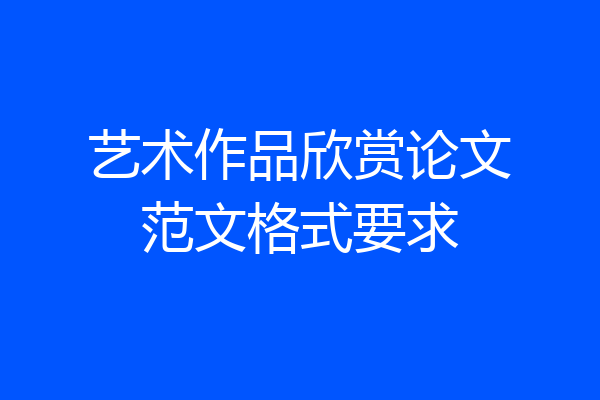 艺术作品欣赏论文范文格式要求