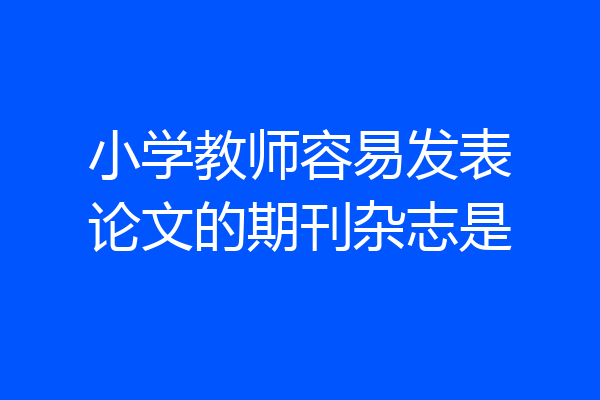 小学教师容易发表论文的期刊杂志是
