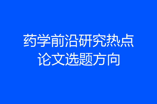 药学前沿研究热点论文选题方向