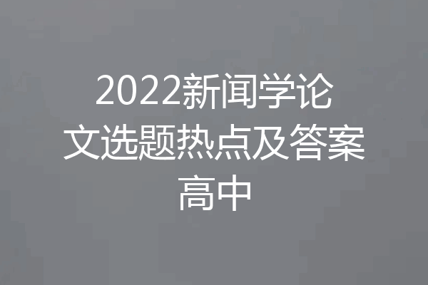 2022新闻学论文选题热点及答案高中