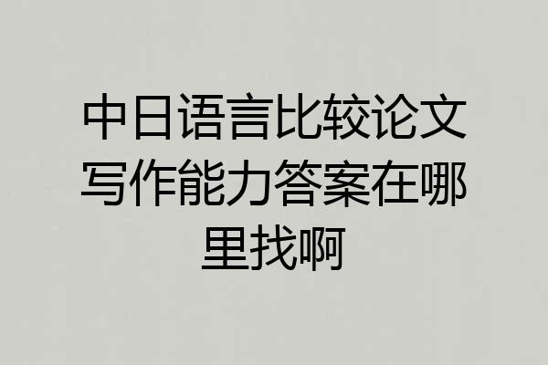 中日语言比较论文写作能力答案在哪里找啊