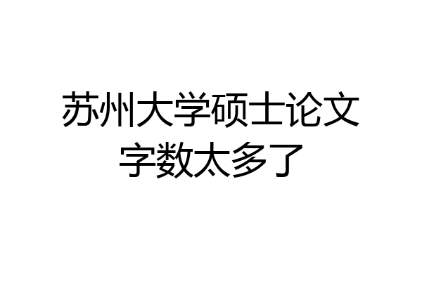 苏州大学硕士论文字数太多了