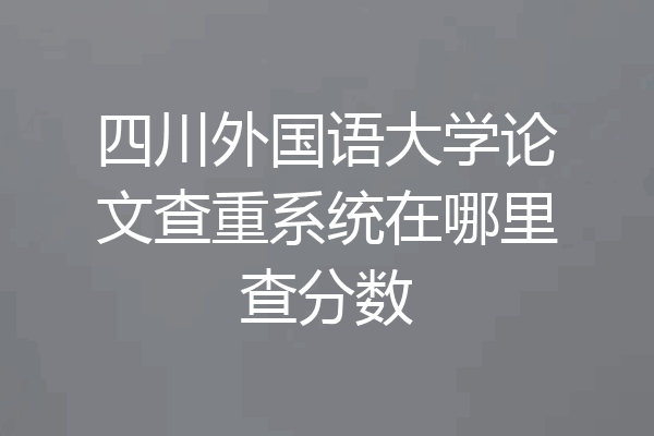 四川外国语大学论文查重系统在哪里查分数