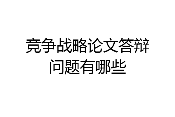 竞争战略论文答辩问题有哪些