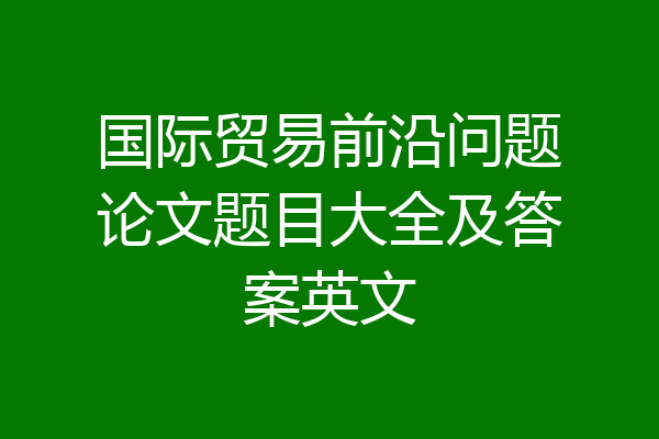 国际贸易前沿问题论文题目大全及答案英文