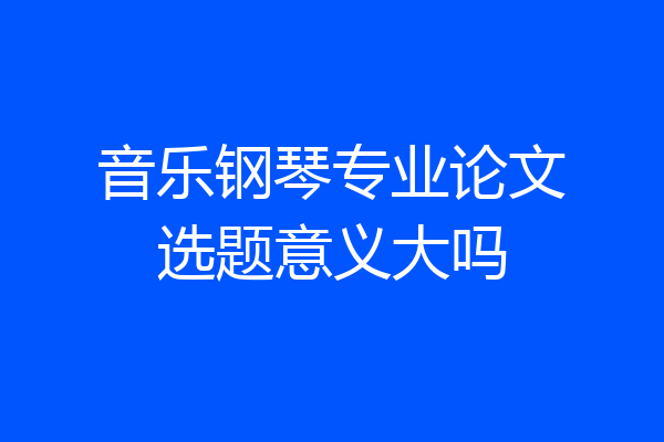 音乐钢琴专业论文选题意义大吗
