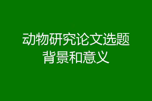动物研究论文选题背景和意义