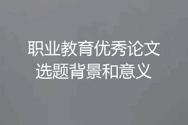 职业教育优秀论文选题背景和意义