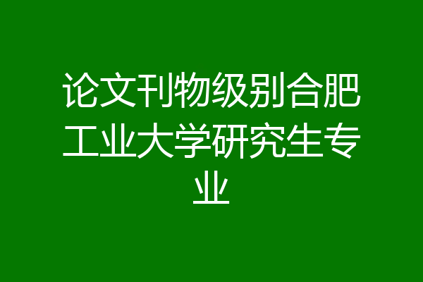 论文刊物级别合肥工业大学研究生专业