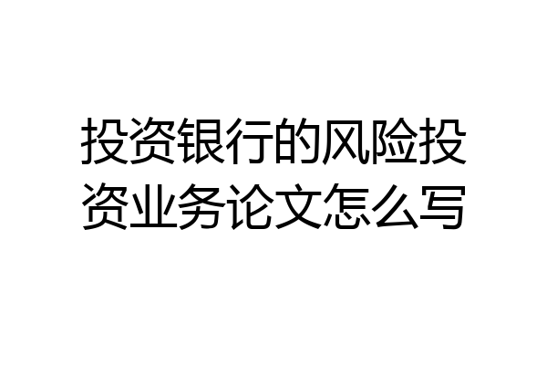投资银行的风险投资业务论文怎么写