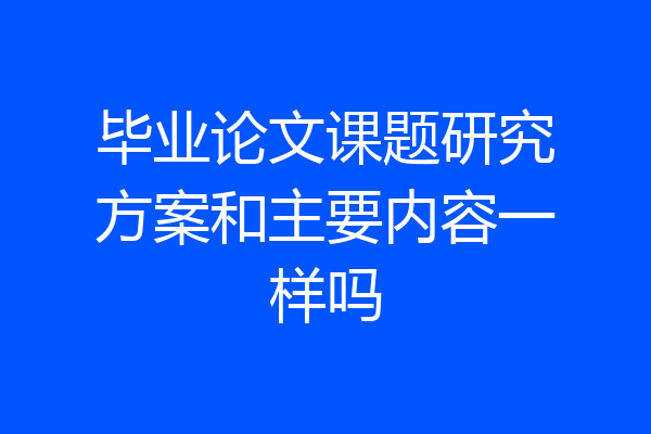 毕业论文课题研究方案和主要内容一样吗