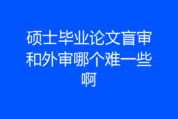 硕士毕业论文盲审和外审哪个难一些啊