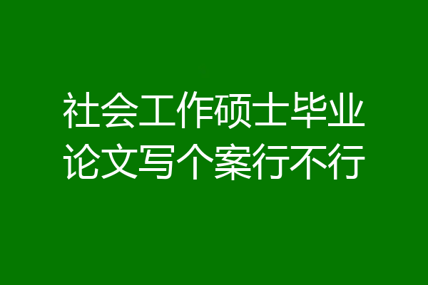 社会工作硕士毕业论文写个案行不行