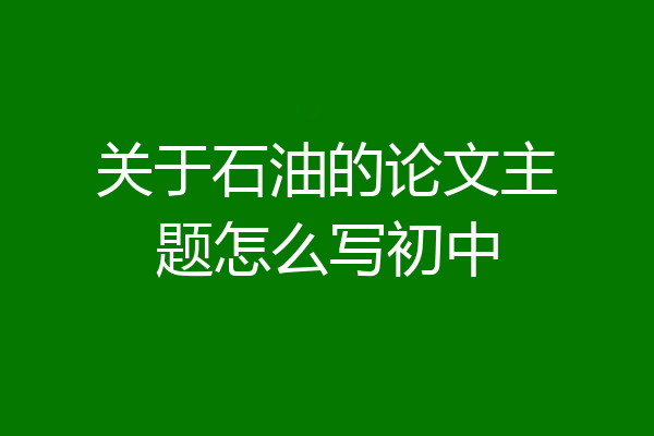 关于石油的论文主题怎么写初中