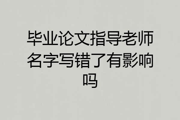 毕业论文指导老师名字写错了有影响吗