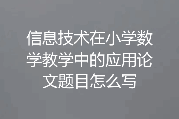 信息技术在小学数学教学中的应用论文题目怎么写