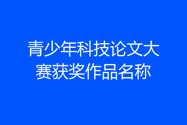 青少年科技论文大赛获奖作品名称