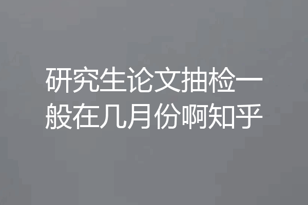 研究生论文抽检一般在几月份啊知乎