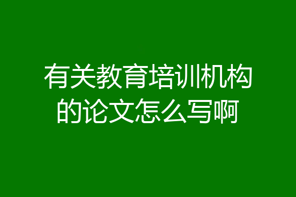 有关教育培训机构的论文怎么写啊