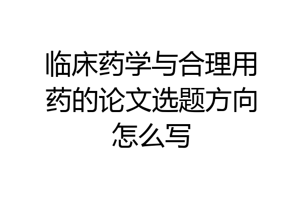 临床药学与合理用药的论文选题方向怎么写