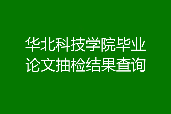 华北科技学院毕业论文抽检结果查询