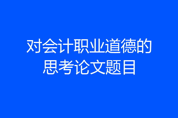 对会计职业道德的思考论文题目