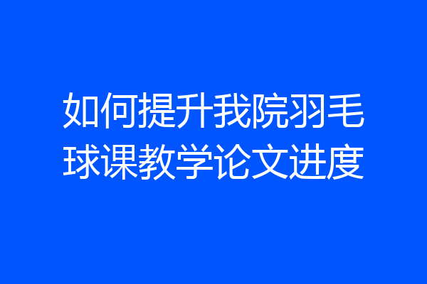 如何提升我院羽毛球课教学论文进度
