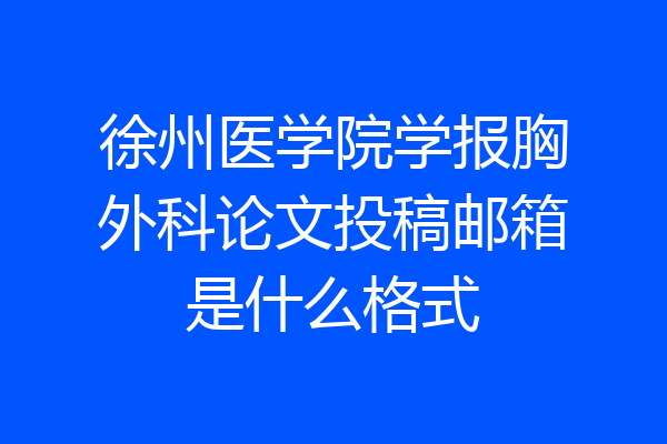 徐州医学院学报胸外科论文投稿邮箱是什么格式