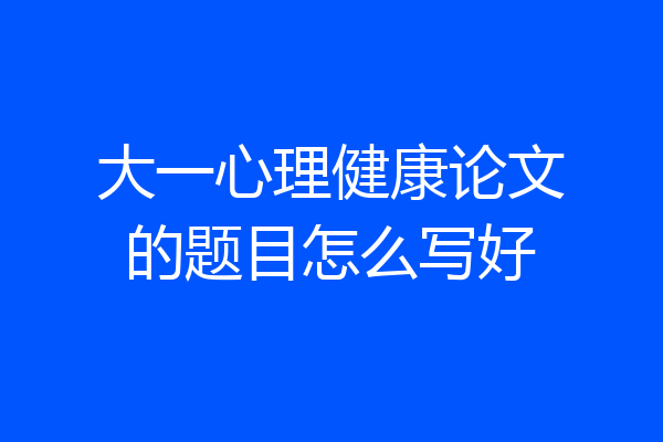大一心理健康论文的题目怎么写好