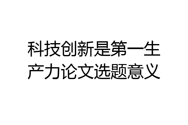 科技创新是第一生产力论文选题意义