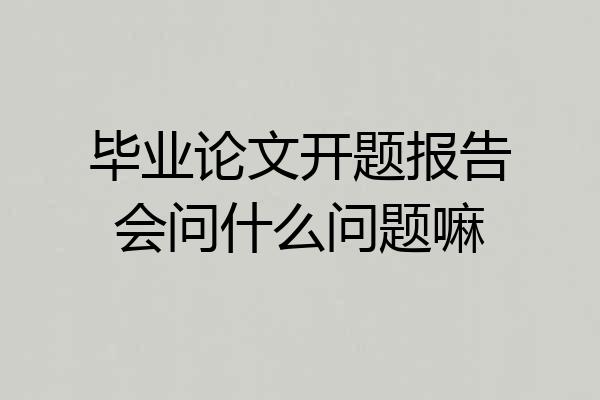 毕业论文开题报告会问什么问题嘛