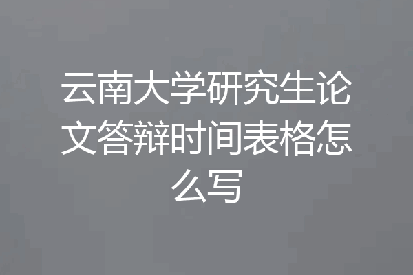 云南大学研究生论文答辩时间表格怎么写
