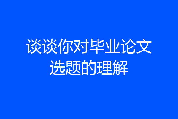 谈谈你对毕业论文选题的理解