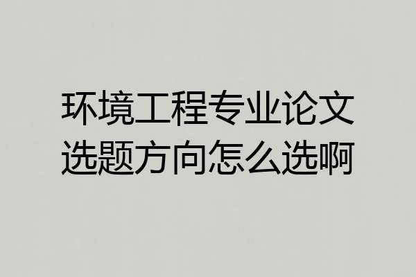 环境工程专业论文选题方向怎么选啊