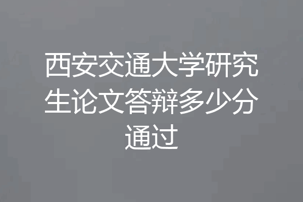 西安交通大学研究生论文答辩多少分通过