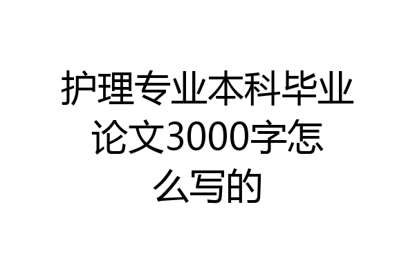 护理专业本科毕业论文3000字怎么写的