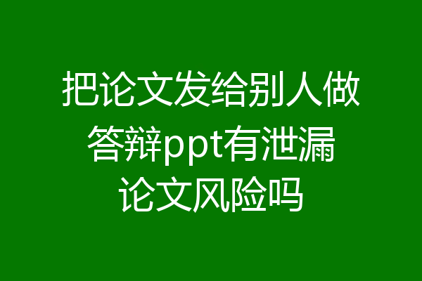 把论文发给别人做答辩ppt有泄漏论文风险吗
