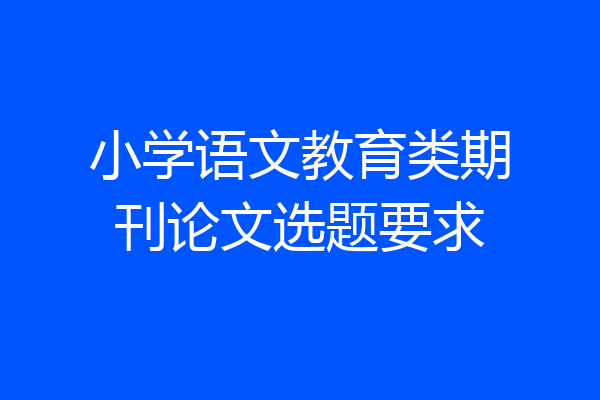 小学语文教育类期刊论文选题要求