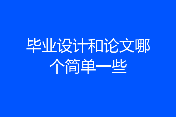 毕业设计和论文哪个简单一些
