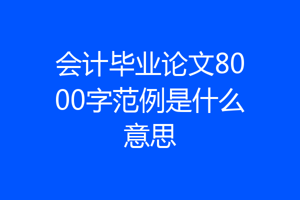 会计毕业论文8000字范例是什么意思