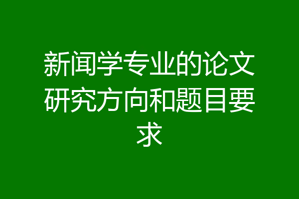 新闻学专业的论文研究方向和题目要求