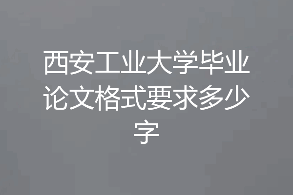 西安工业大学毕业论文格式要求多少字