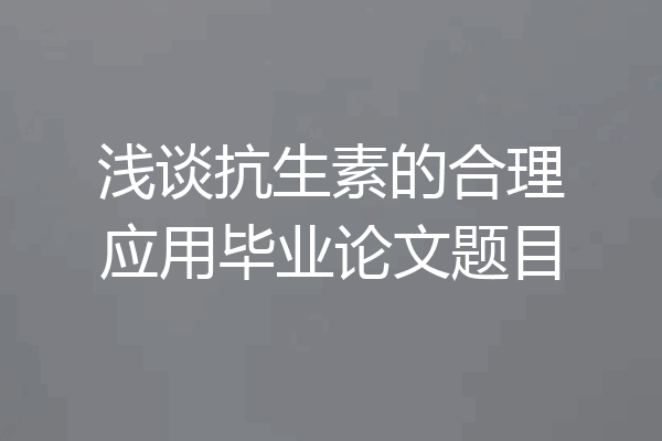 浅谈抗生素的合理应用毕业论文题目