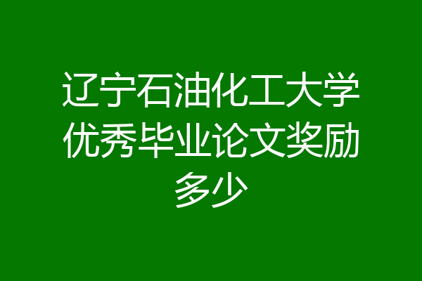 辽宁石油化工大学优秀毕业论文奖励多少