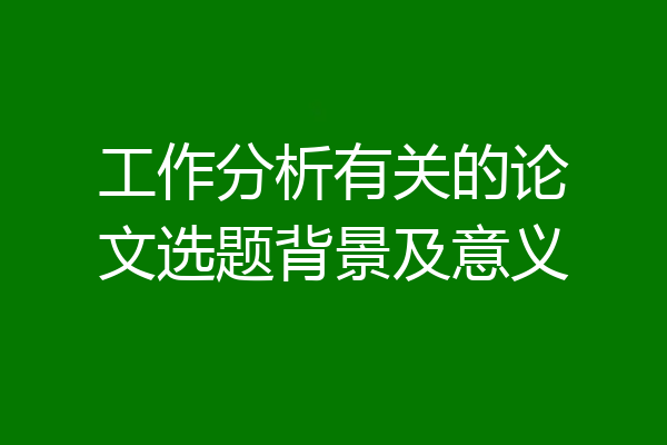 工作分析有关的论文选题背景及意义