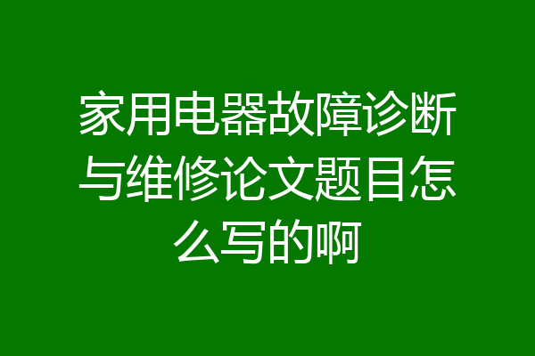 家用电器故障诊断与维修论文题目怎么写的啊