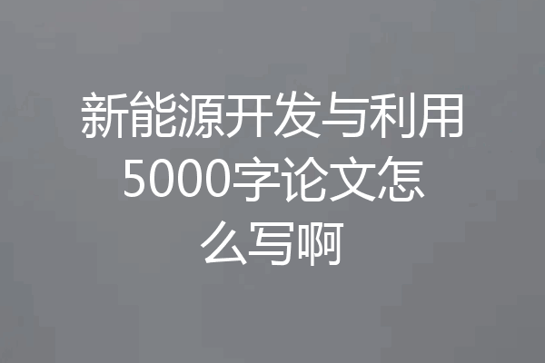 新能源开发与利用5000字论文怎么写啊