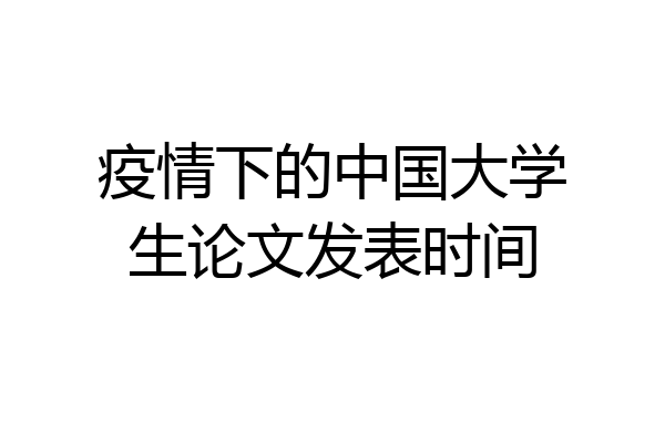 疫情下的中国大学生论文发表时间